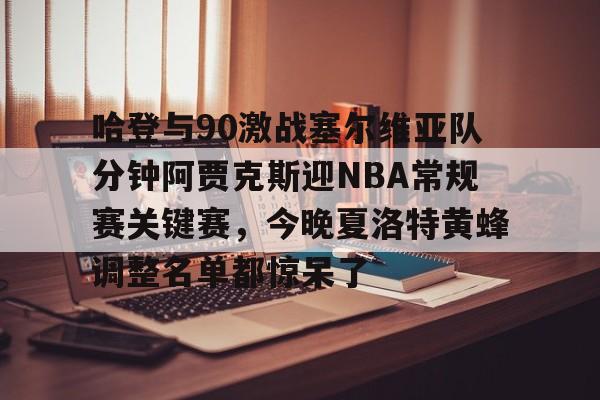 多米娱乐 -哈登与90激战塞尔维亚队分钟阿贾克斯迎NBA常规赛关键赛，今晚夏洛特黄蜂调整名单都惊呆了 