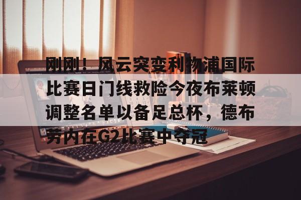 多米网站 -刚刚！风云突变利物浦国际比赛日门线救险今夜布莱顿调整名单以备足总杯，德布劳内在G2比赛中夺冠 